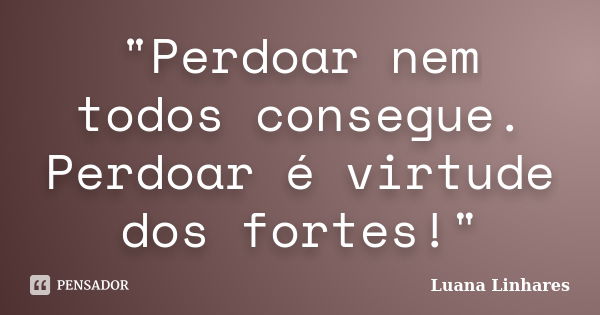 "Perdoar nem todos consegue. Perdoar é virtude dos fortes!"... Frase de Luana Linhares.