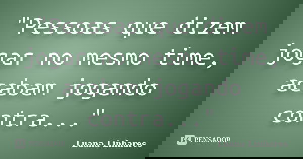 "Pessoas que dizem jogar no mesmo time, acabam jogando contra..."... Frase de Luana Linhares.