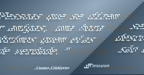 "Pessoas que se dizem ser amigas, uma hora descobrimos quem elas são de verdade."... Frase de Luana Linhares.