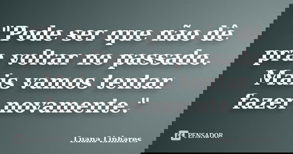 "Pode ser que não dê pra voltar no passado. Mais vamos tentar fazer novamente."... Frase de Luana Linhares.