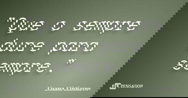 "Que o sempre dure para sempre."... Frase de Luana Linhares.