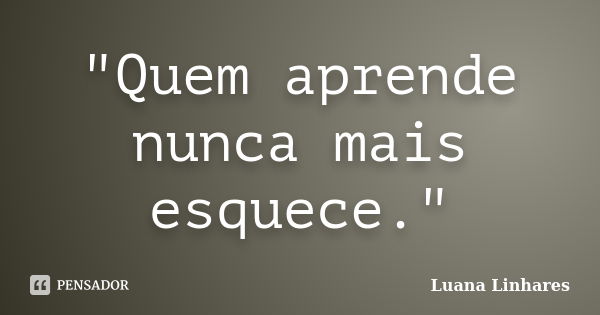 "Quem aprende nunca mais esquece."... Frase de Luana Linhares.