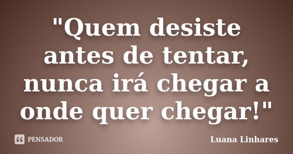 "Quem desiste antes de tentar, nunca irá chegar a onde quer chegar!"... Frase de Luana Linhares.