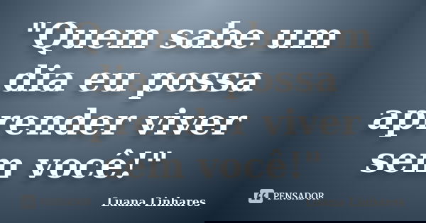 "Quem sabe um dia eu possa aprender viver sem você!"... Frase de Luana Linhares.