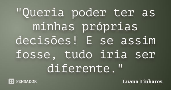 "Queria poder ter as minhas próprias decisões! E se assim fosse, tudo iria ser diferente."... Frase de Luana Linhares.