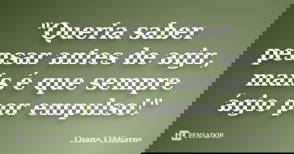 "Queria saber pensar antes de agir, mais é que sempre ágio por empulso!"... Frase de Luana Linhares.