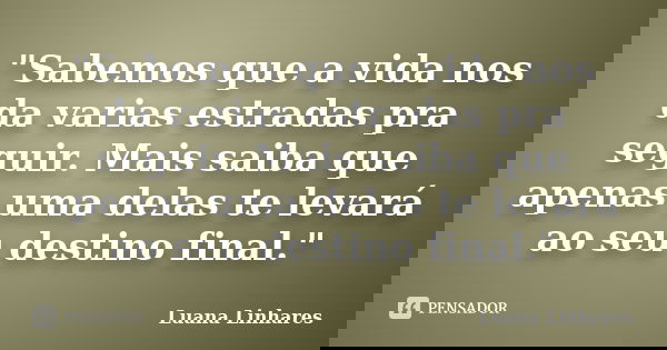 "Sabemos que a vida nos da varias estradas pra seguir. Mais saiba que apenas uma delas te levará ao seu destino final."... Frase de Luana Linhares.
