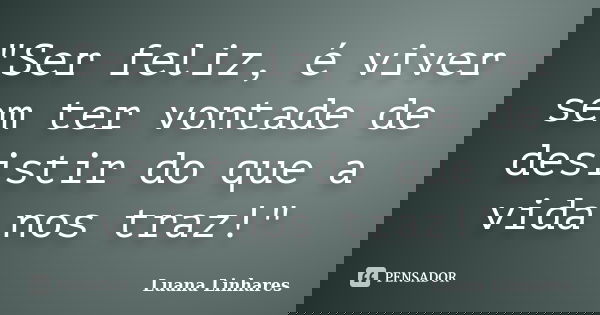 "Ser feliz, é viver sem ter vontade de desistir do que a vida nos traz!"... Frase de Luana Linhares.