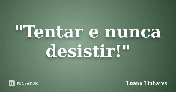 "Tentar e nunca desistir!"... Frase de Luana Linhares.