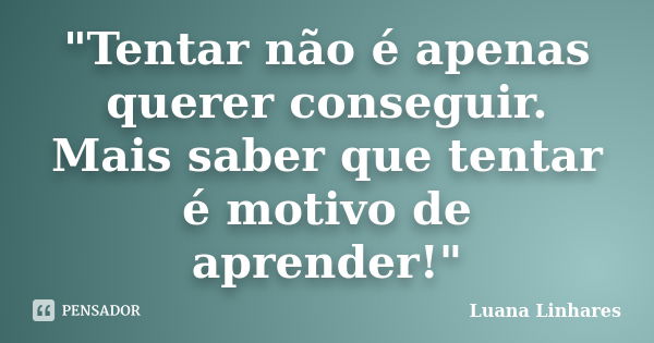 "Tentar não é apenas querer conseguir. Mais saber que tentar é motivo de aprender!"... Frase de Luana Linhares.