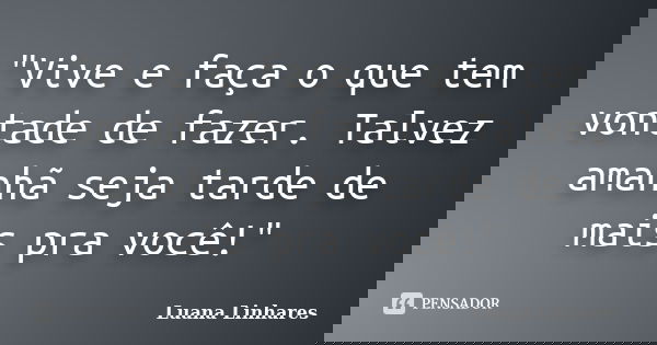 "Vive e faça o que tem vontade de fazer. Talvez amanhã seja tarde de mais pra você!"... Frase de Luana Linhares.