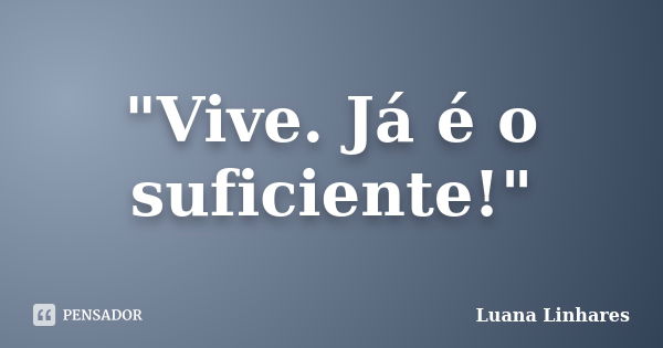 "Vive. Já é o suficiente!"... Frase de Luana Linhares.