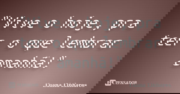 "Vive o hoje, pra ter o que lembrar amanhã!"... Frase de Luana Linhares.