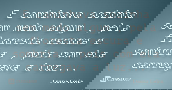 E caminhava sozinha sem medo algum , pela floresta escura e sombria , pois com ela carregava a luz...... Frase de Luana Loira.