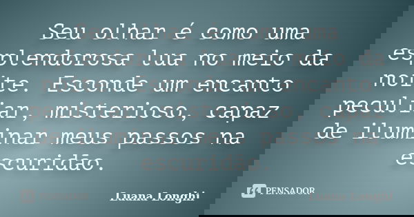 Seu olhar é como uma esplendorosa lua no meio da noite. Esconde um encanto peculiar, misterioso, capaz de iluminar meus passos na escuridão.... Frase de Luana Longhi.