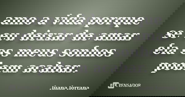 amo a vida porque se eu deixar de amar ela os meus sonhos podem acabar.... Frase de luana lorrana.