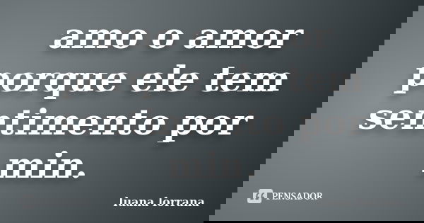 amo o amor porque ele tem sentimento por min.... Frase de luana lorrana.