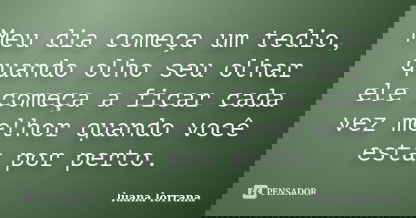 Meu dia começa um tedio, quando olho seu olhar ele começa a ficar cada vez melhor quando você esta por perto.... Frase de luana lorrana.