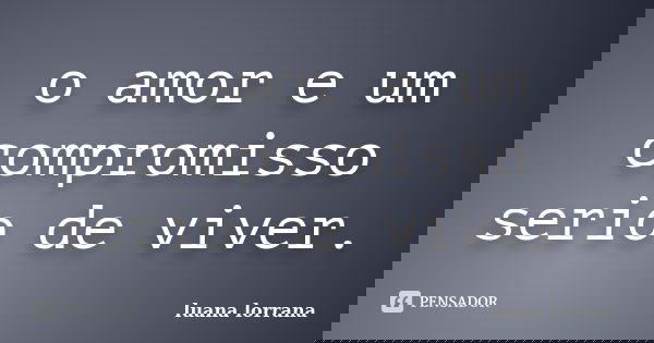 o amor e um compromisso serio de viver.... Frase de luana lorrana.