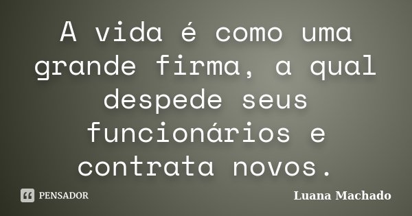 A vida é como uma grande firma, a qual despede seus funcionários e contrata novos.... Frase de Luana Machado.