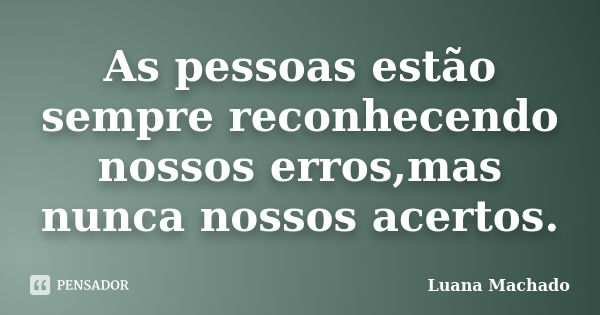 As pessoas estão sempre reconhecendo nossos erros,mas nunca nossos acertos.... Frase de Luana Machado.