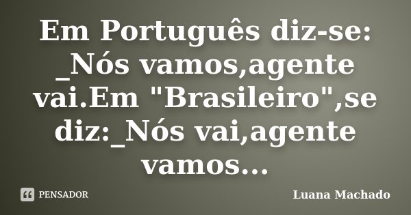 Em Português diz-se: _Nós vamos,agente vai.Em "Brasileiro",se diz:_Nós vai,agente vamos...... Frase de Luana Machado.