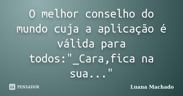 O melhor conselho do mundo cuja a aplicação é válida para todos:"_Cara,fica na sua..."... Frase de Luana Machado.