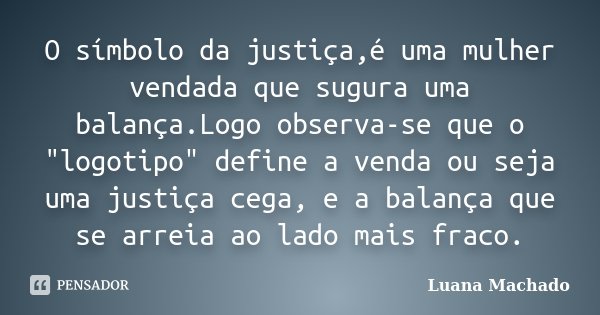 O símbolo da justiça,é uma mulher vendada que sugura uma balança.Logo observa-se que o "logotipo" define a venda ou seja uma justiça cega, e a balança... Frase de Luana Machado.