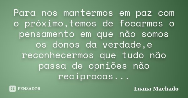 Para nos mantermos em paz com o próximo,temos de focarmos o pensamento em que não somos os donos da verdade,e reconhecermos que tudo não passa de opniões não re... Frase de Luana Machado.