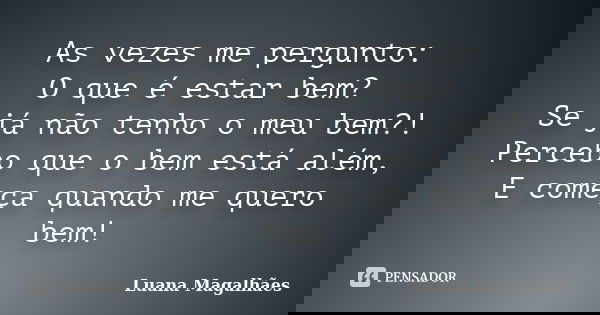 As vezes me pergunto: O que é estar bem? Se já não tenho o meu bem?! Percebo que o bem está além, E começa quando me quero bem!... Frase de Luana Magalhães.