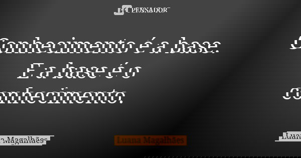Conhecimento é a base. E a base é o conhecimento.... Frase de Luana Magalhães.