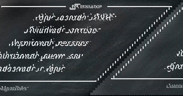Hoje acordei DIVA: Dividindo sorrisos Inspirando pessoas Valorizando quem sou Agradecendo o hoje.... Frase de Luana Magalhães.