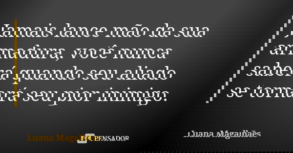 Jamais lance mão da sua armadura, você nunca saberá quando seu aliado se tornará seu pior inimigo.... Frase de Luana Magalhães.