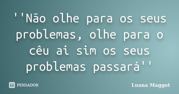 ''Não olhe para os seus problemas, olhe para o cêu ai sim os seus problemas passará''... Frase de Luana Maggot.