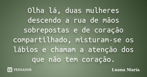 Olha lá, duas mulheres descendo a rua de mãos sobrepostas e de coração compartilhado, misturam-se os lábios e chamam a atenção dos que não tem coração.... Frase de Luana María.