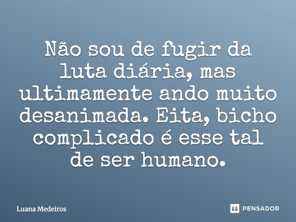 Não sou de fugir da luta diária, mas ultimamente ando muito desanimada. Eita, bicho complicado é esse tal de ser humano.... Frase de Luana Medeiros.