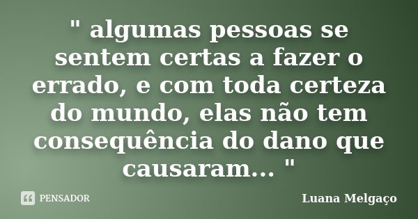 " algumas pessoas se sentem certas a fazer o errado, e com toda certeza do mundo, elas não tem consequência do dano que causaram... "... Frase de Luana Melgaço.