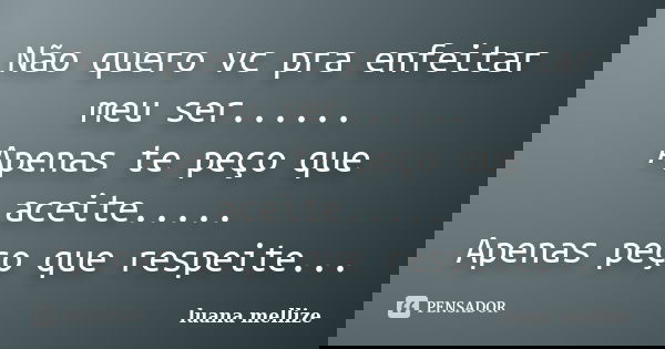 Não quero vc pra enfeitar meu ser...... Apenas te peço que aceite..... Apenas peço que respeite...... Frase de Luana Mellize.