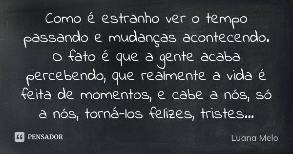 Como é estranho ver o tempo passando e mudanças acontecendo. O fato é que a gente acaba percebendo, que realmente a vida é feita de momentos, e cabe a nós, só a... Frase de Luana Melo.