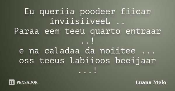 Eu queriia poodeer fiicar inviisiiveeL .. Paraa eem teeu quarto entraar ..! e na caladaa da noiitee ... oss teeus labiioos beeijaar ...!... Frase de Luana Melo.