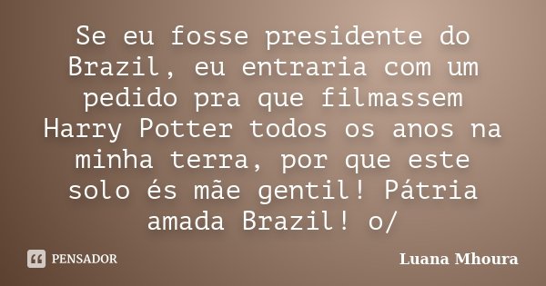 Se eu fosse presidente do Brazil, eu entraria com um pedido pra que filmassem Harry Potter todos os anos na minha terra, por que este solo és mãe gentil! Pátria... Frase de Luana Mhoura.