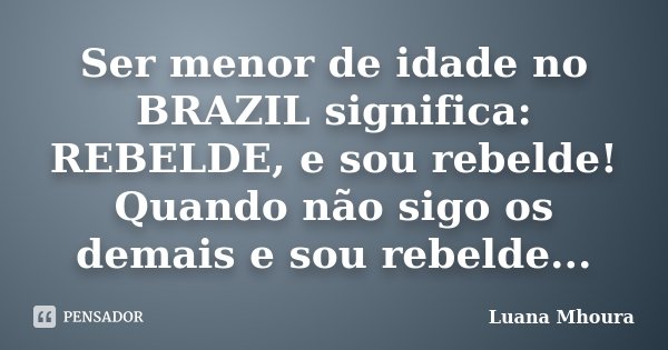 Ser menor de idade no BRAZIL significa: REBELDE, e sou rebelde! Quando não sigo os demais e sou rebelde...... Frase de Luana Mhoura.