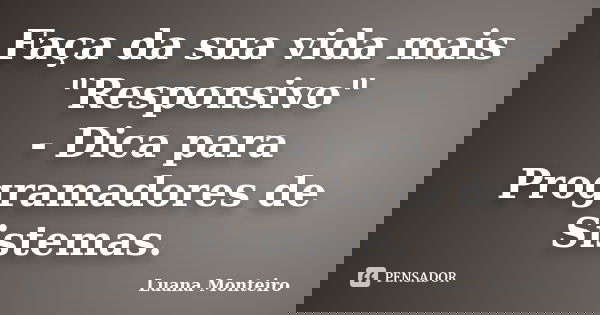 Faça da sua vida mais "Responsivo" - Dica para Programadores de Sistemas.... Frase de Luana Monteiro.