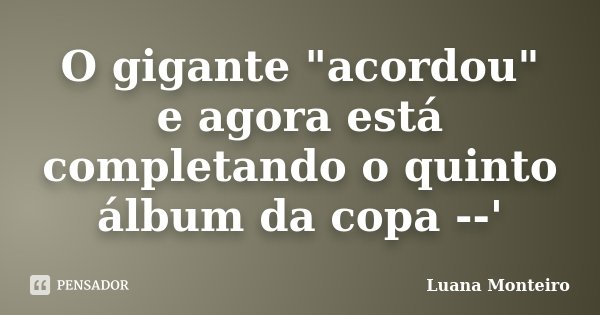 O gigante "acordou" e agora está completando o quinto álbum da copa --'... Frase de Luana Monteiro.