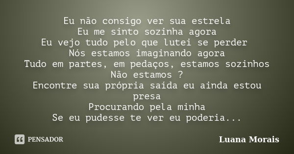 Eu não consigo ver sua estrela Eu me sinto sozinha agora Eu vejo tudo pelo que lutei se perder Nós estamos imaginando agora Tudo em partes, em pedaços, estamos ... Frase de Luana Morais.