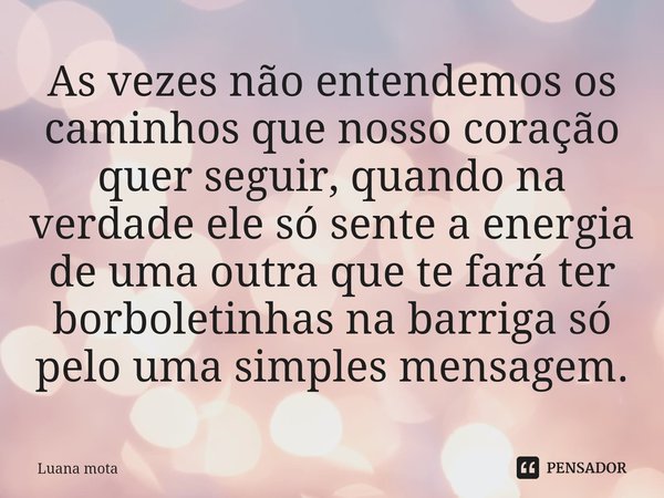 ⁠As vezes não entendemos os caminhos que nosso coração quer seguir, quando na verdade ele só sente a energia de uma outra que te fará ter borboletinhas na barri... Frase de Luana Mota.