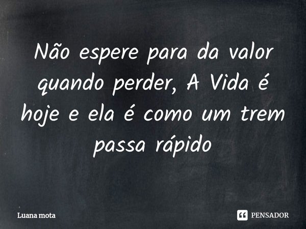 ⁠Não espere para da valor quando perder, A Vida é hoje e ela é como um trem passa rápido... Frase de Luana Mota.