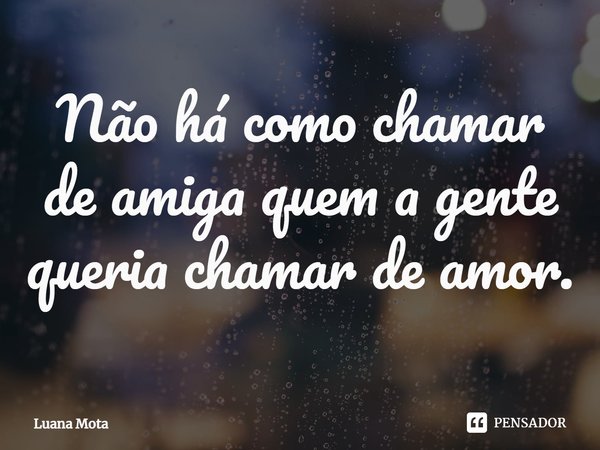 ⁠Não há como chamar de amiga quem a gente queria chamar de amor.... Frase de Luana Mota.