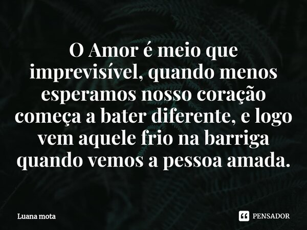 ⁠O Amor é meio que imprevisível, quando menos esperamos nosso coração começa a bater diferente, e logo vem aquele frio na barriga quando vemos a pessoa amada.... Frase de Luana Mota.