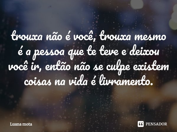 ⁠trouxa não é você, trouxa mesmo é a pessoa que te teve e deixou você ir, então não se culpe existem coisas na vida é livramento.... Frase de Luana Mota.